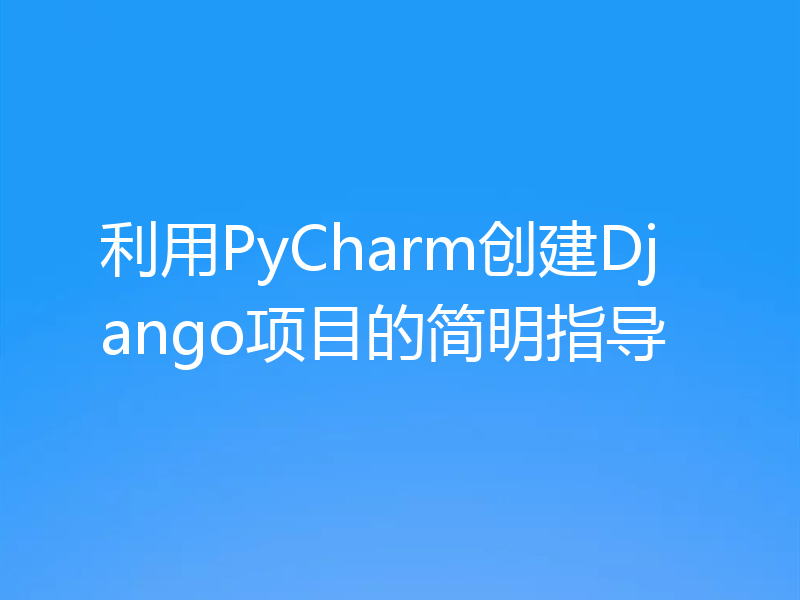 利用PyCharm创建Django项目的简明指导