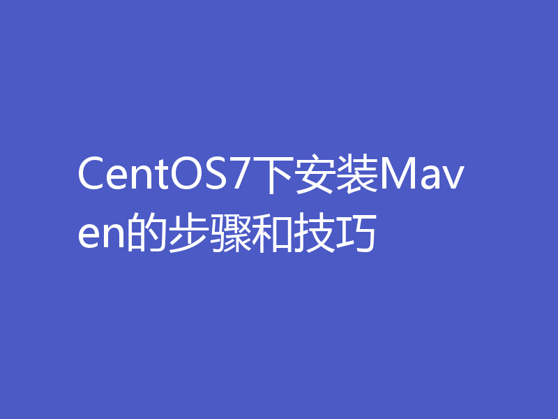 CentOS7下安装Maven的步骤和技巧