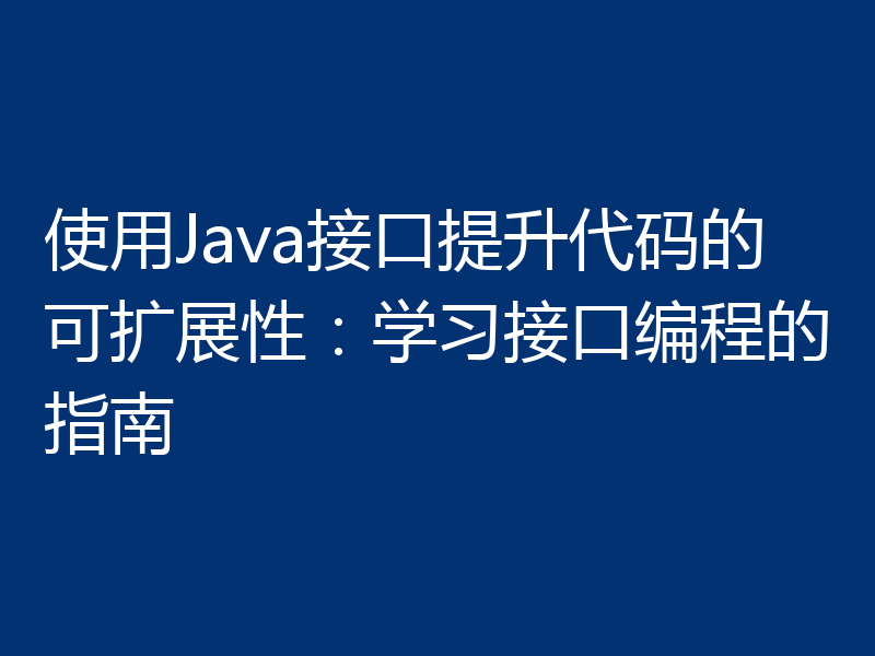 使用Java接口提升代码的可扩展性：学习接口编程的指南