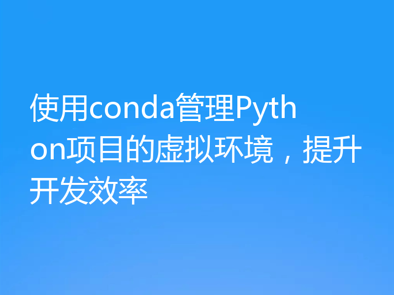 使用conda管理Python项目的虚拟环境，提升开发效率