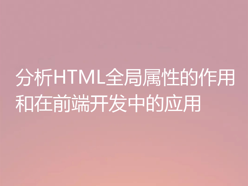分析HTML全局属性的作用和在前端开发中的应用
