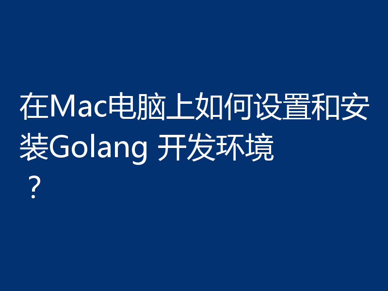 在Mac电脑上如何设置和安装Golang 开发环境？