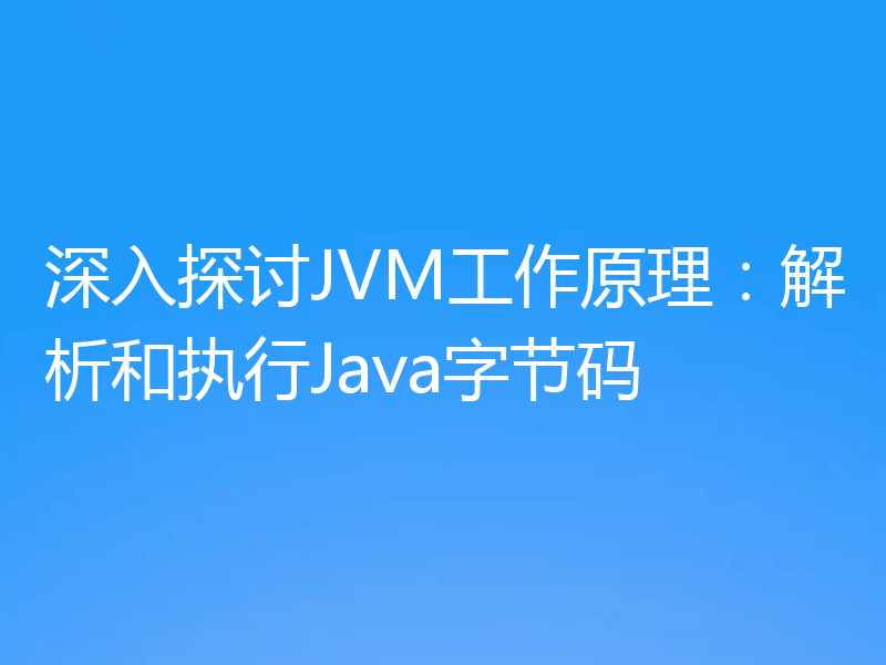 深入探讨JVM工作原理：解析和执行Java字节码