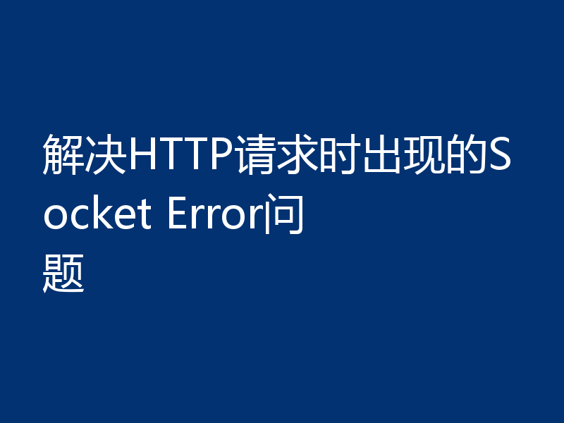 解决HTTP请求时出现的Socket Error问题