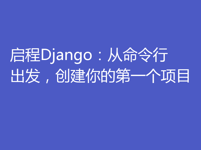 启程Django：从命令行出发，创建你的第一个项目