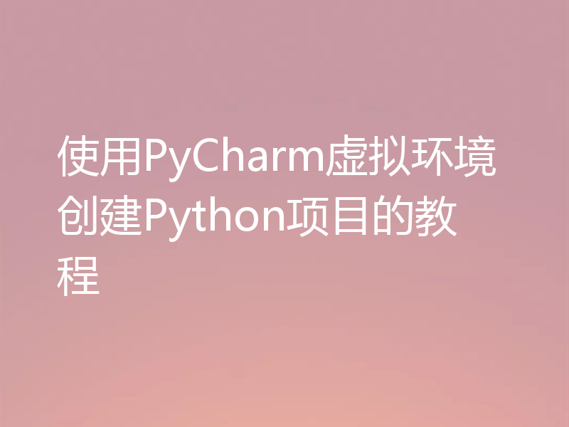 使用PyCharm虚拟环境创建Python项目的教程