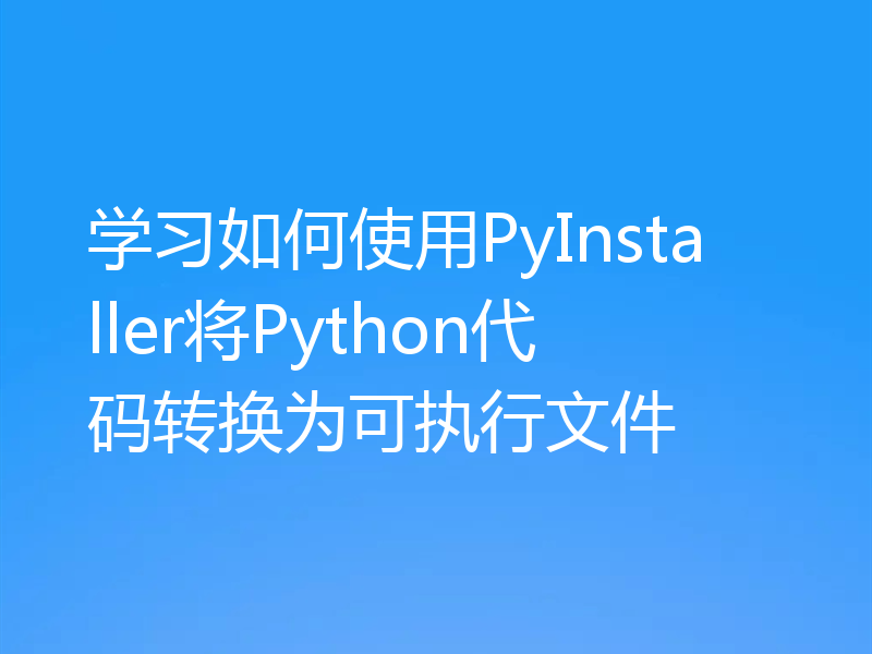 学习如何使用PyInstaller将Python代码转换为可执行文件