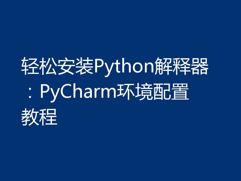 轻松安装Python解释器：PyCharm环境配置教程