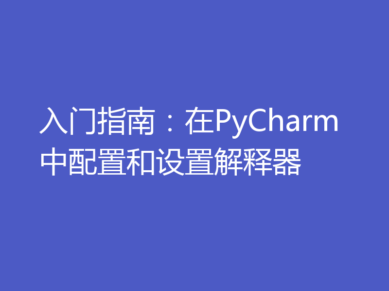 入门指南：在PyCharm中配置和设置解释器