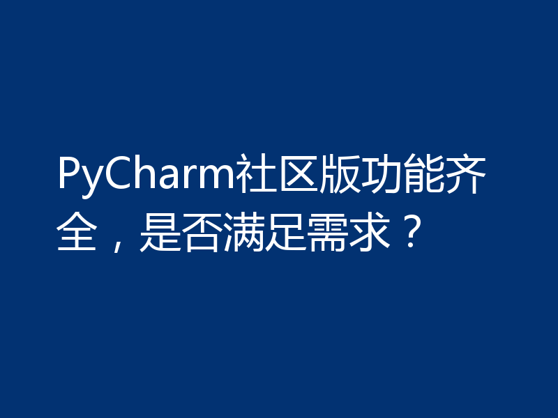 PyCharm社区版功能齐全，是否满足需求？
