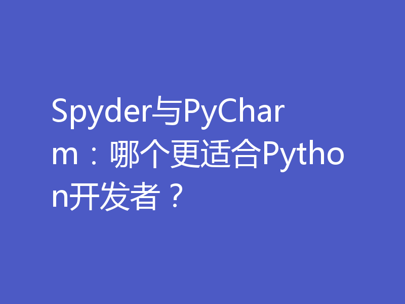 Spyder与PyCharm：哪个更适合Python开发者？
