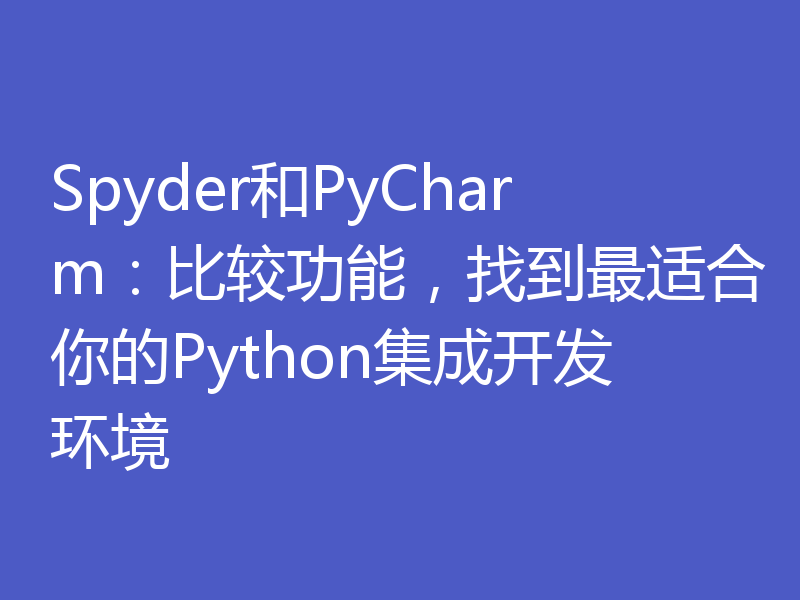 Spyder和PyCharm：比较功能，找到最适合你的Python集成开发环境