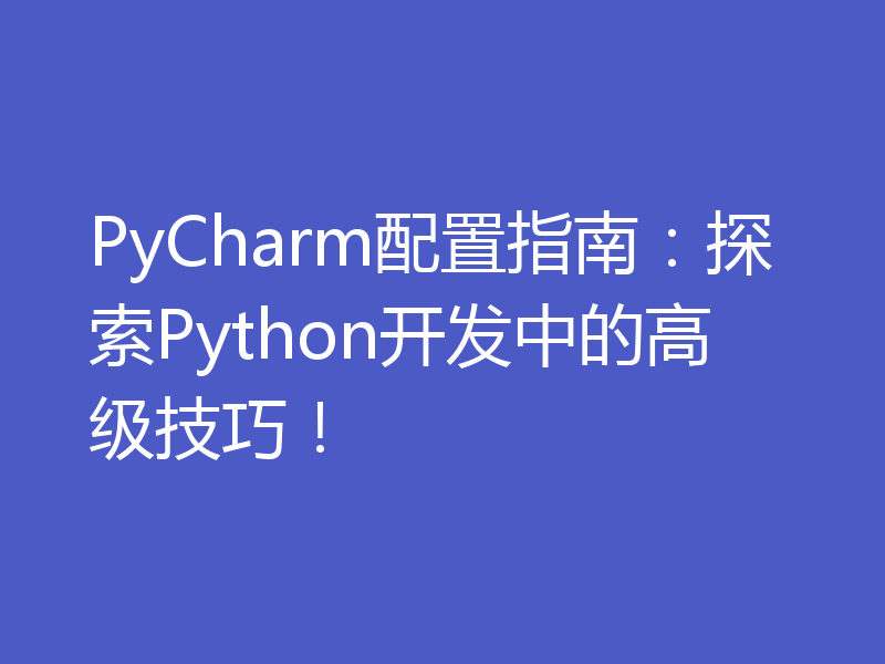 PyCharm配置指南：探索Python开发中的高级技巧！