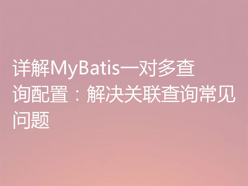 详解MyBatis一对多查询配置：解决关联查询常见问题