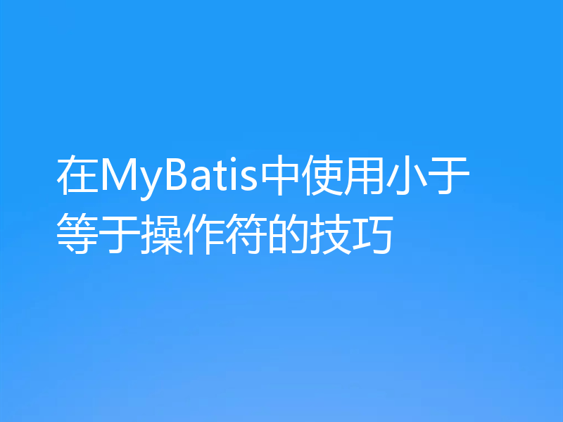 在MyBatis中使用小于等于操作符的技巧