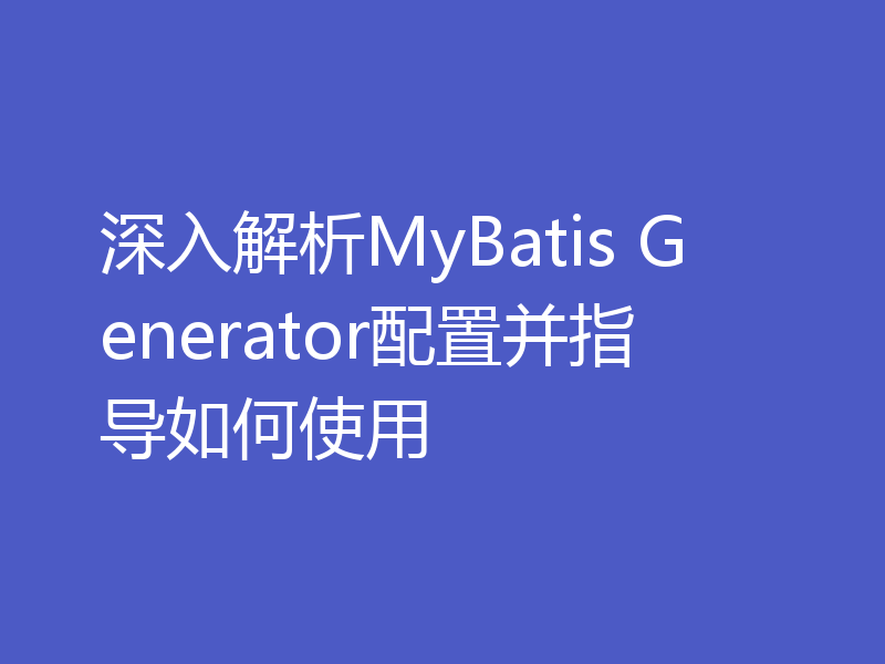 深入解析MyBatis Generator配置并指导如何使用