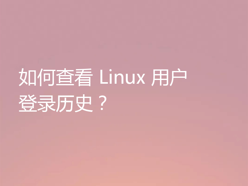 如何查看 Linux 用户登录历史？