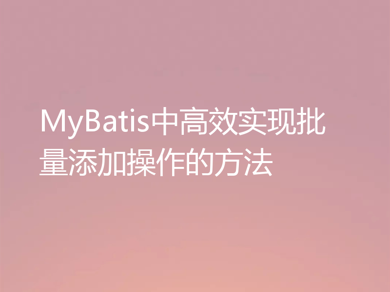 MyBatis中高效实现批量添加操作的方法