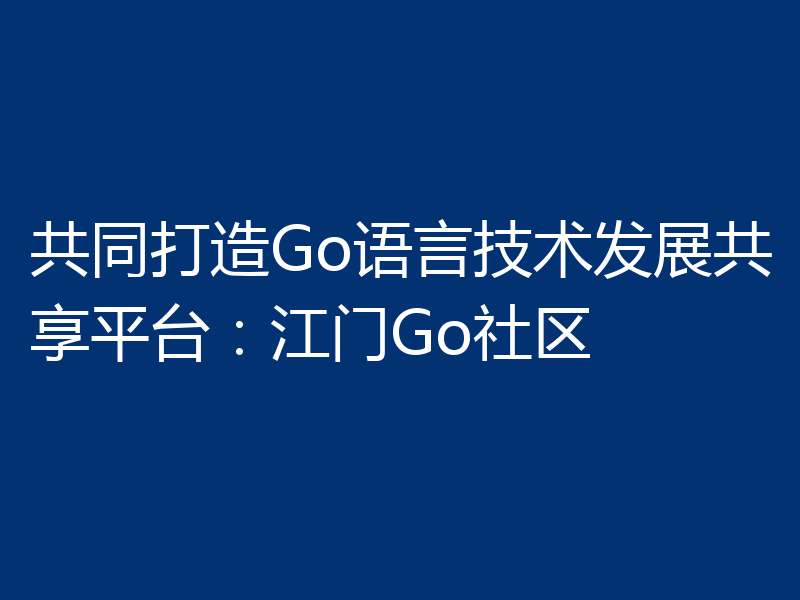 共同打造Go语言技术发展共享平台：江门Go社区