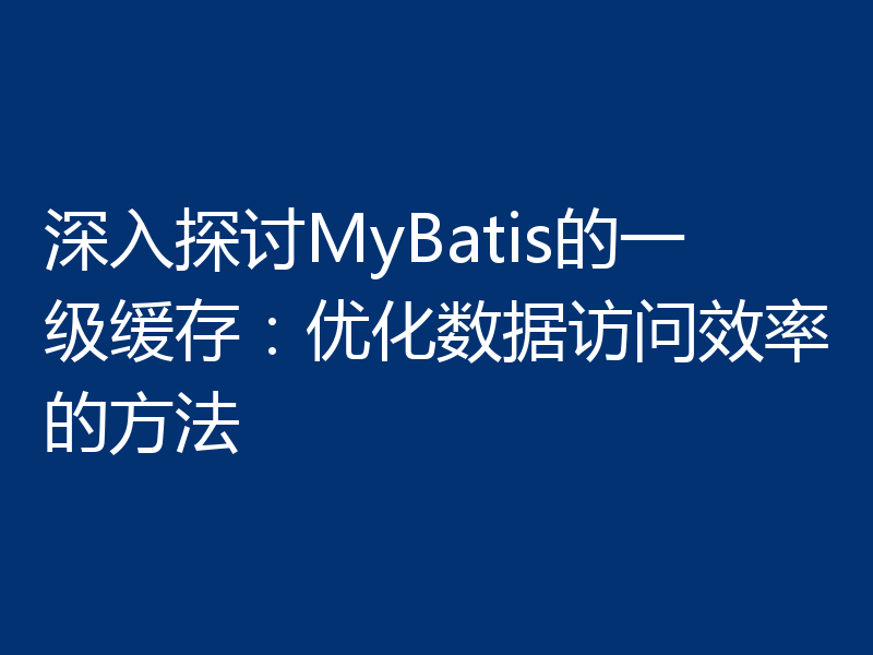 深入探讨MyBatis的一级缓存：优化数据访问效率的方法