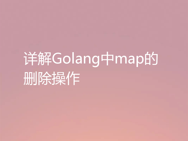 详解Golang中map的删除操作