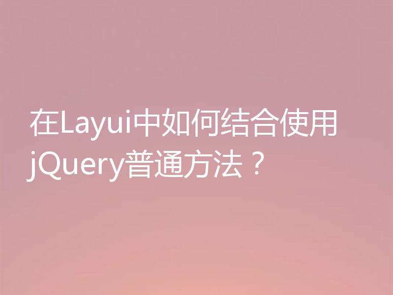 在Layui中如何结合使用jQuery普通方法？
