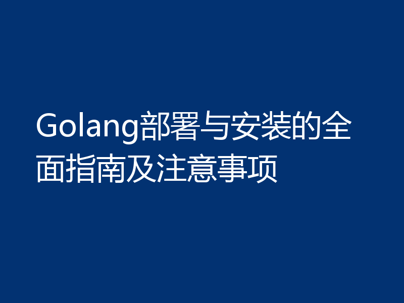 Golang部署与安装的全面指南及注意事项