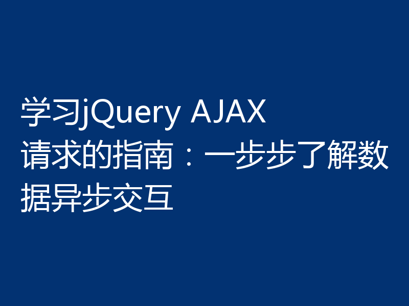 学习jQuery AJAX请求的指南：一步步了解数据异步交互
