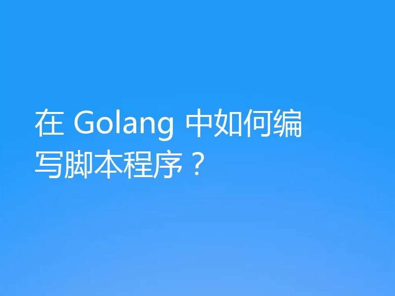 在 Golang 中如何编写脚本程序？