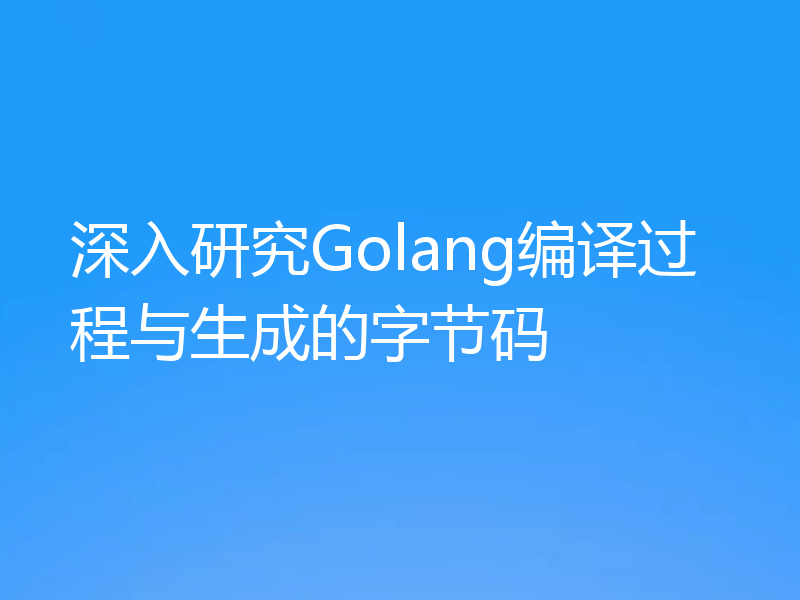 深入研究Golang编译过程与生成的字节码