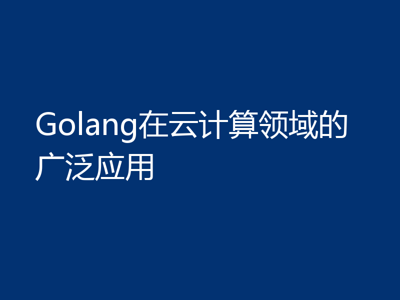 Golang在云计算领域的广泛应用