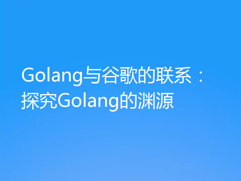 Golang与谷歌的联系：探究Golang的渊源