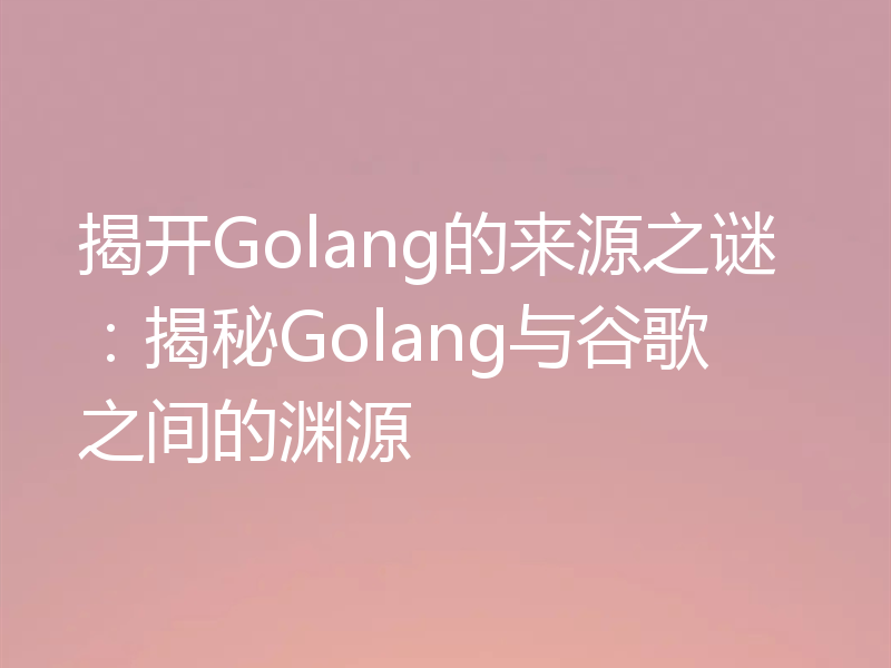 揭开Golang的来源之谜：揭秘Golang与谷歌之间的渊源