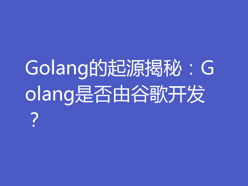 Golang的起源揭秘：Golang是否由谷歌开发？
