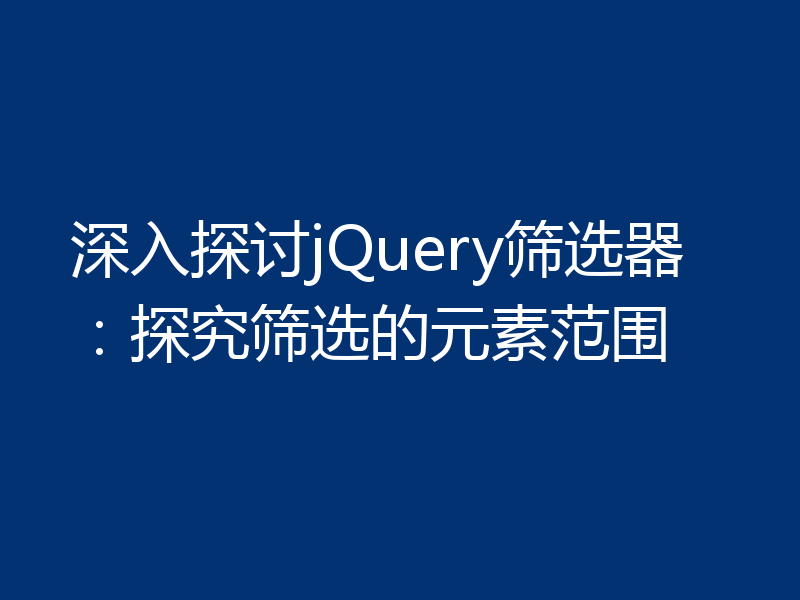 深入探讨jQuery筛选器：探究筛选的元素范围