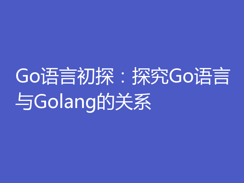 Go语言初探：探究Go语言与Golang的关系