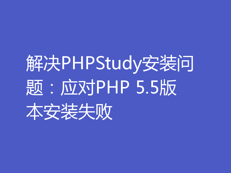 解决PHPStudy安装问题：应对PHP 5.5版本安装失败