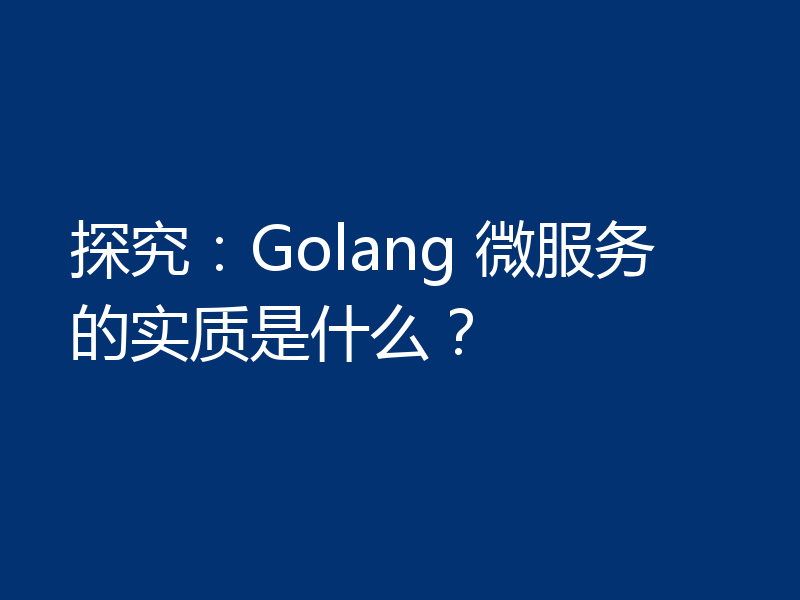 探究：Golang 微服务的实质是什么？