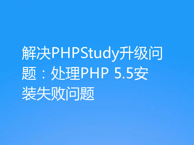 解决PHPStudy升级问题：处理PHP 5.5安装失败问题