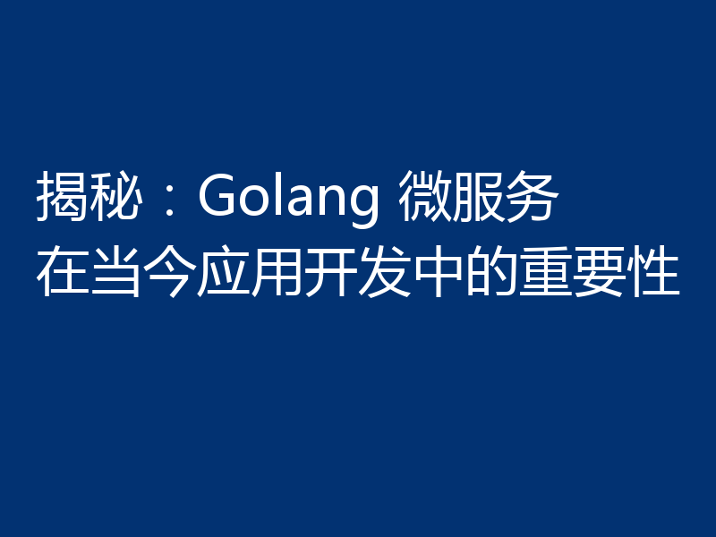 揭秘：Golang 微服务在当今应用开发中的重要性