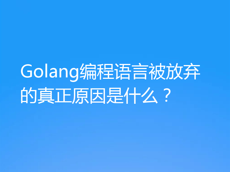 Golang编程语言被放弃的真正原因是什么？