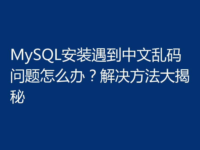 MySQL安装遇到中文乱码问题怎么办？解决方法大揭秘