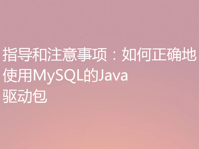 指导和注意事项：如何正确地使用MySQL的Java驱动包