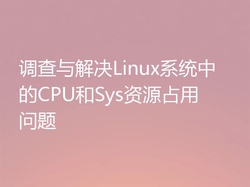 调查与解决Linux系统中的CPU和Sys资源占用问题