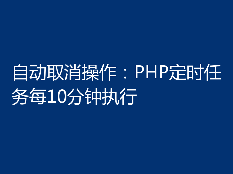 自动取消操作：PHP定时任务每10分钟执行