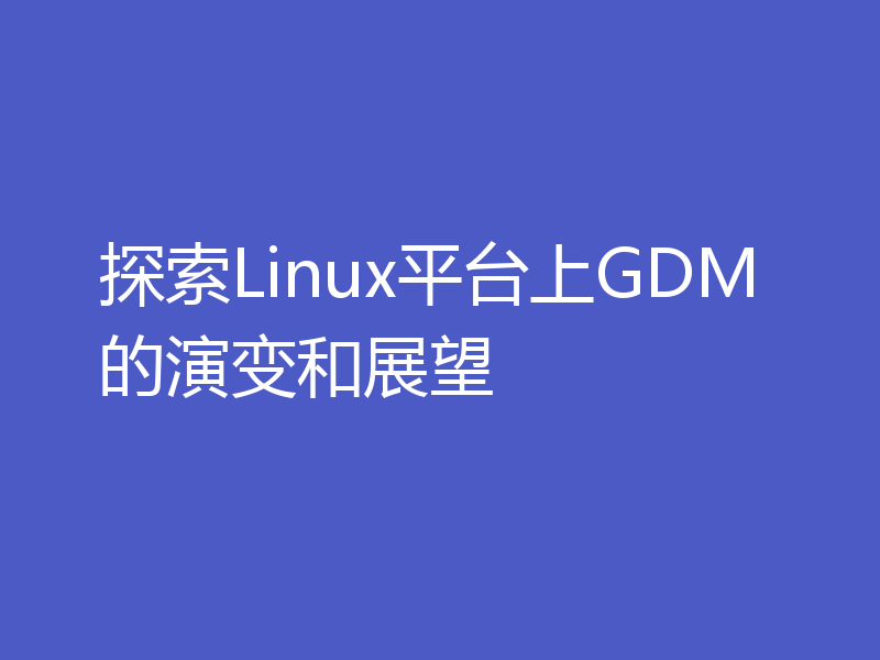 探索Linux平台上GDM的演变和展望