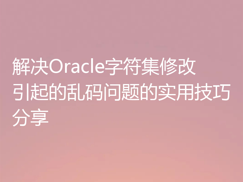 解决Oracle字符集修改引起的乱码问题的实用技巧分享