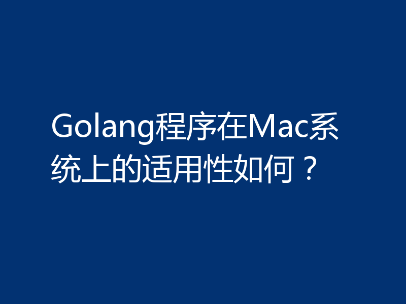 Golang程序在Mac系统上的适用性如何？