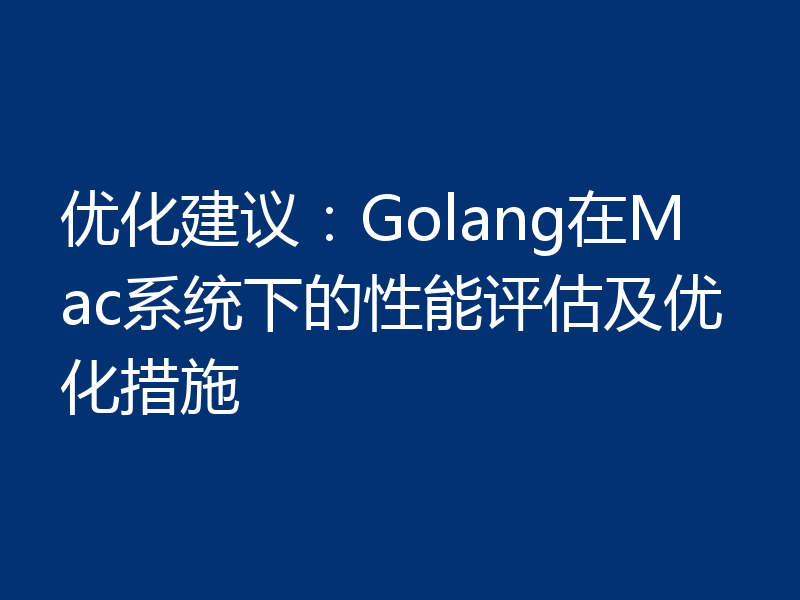 优化建议：Golang在Mac系统下的性能评估及优化措施