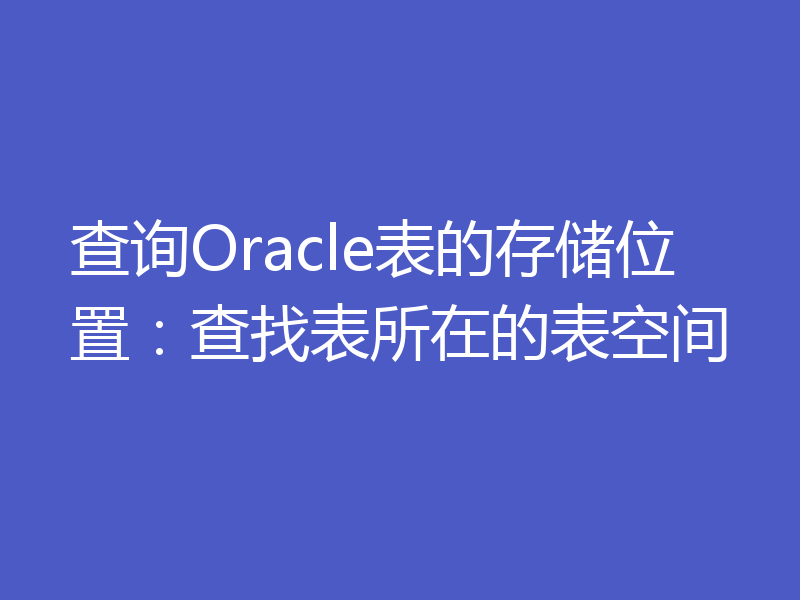 查询Oracle表的存储位置：查找表所在的表空间